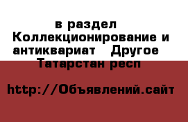  в раздел : Коллекционирование и антиквариат » Другое . Татарстан респ.